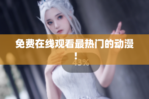 免费在线观看最热门的动漫！
