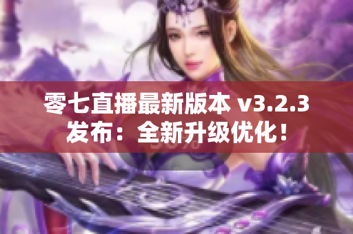 零七直播最新版本 v3.2.3发布：全新升级优化！
