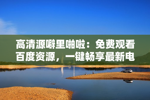 高清源噼里啪啦：免费观看百度资源，一键畅享最新电影电视剧