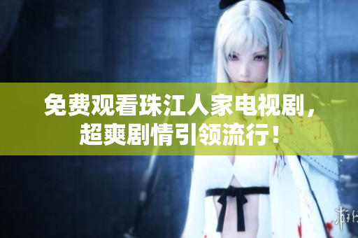 免费观看珠江人家电视剧，超爽剧情引领流行！
