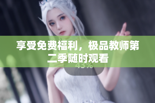 享受免费福利，极品教师第二季随时观看