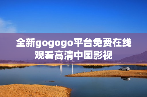全新gogogo平台免费在线观看高清中国影视