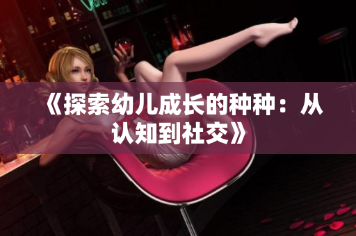 《探索幼儿成长的种种：从认知到社交》