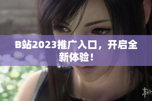 B站2023推广入口，开启全新体验！