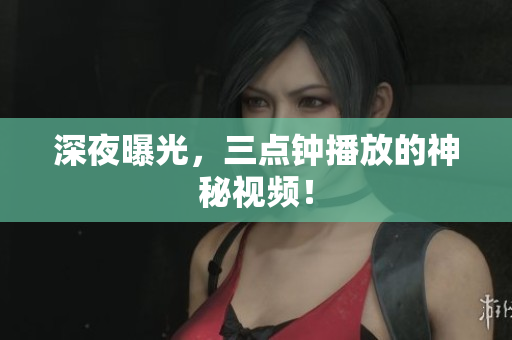 深夜曝光，三点钟播放的神秘视频！