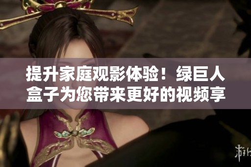 提升家庭观影体验！绿巨人盒子为您带来更好的视频享受