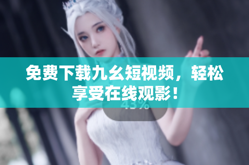免费下载九幺短视频，轻松享受在线观影！