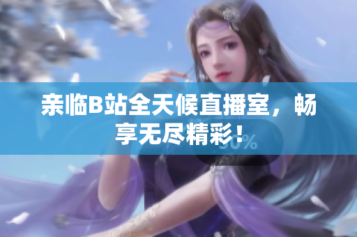 亲临B站全天候直播室，畅享无尽精彩！
