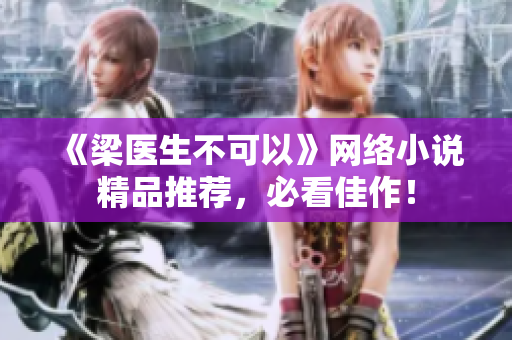 《梁医生不可以》网络小说精品推荐，必看佳作！