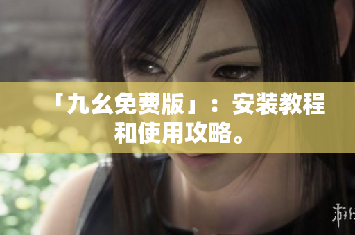 「九幺免费版」：安装教程和使用攻略。
