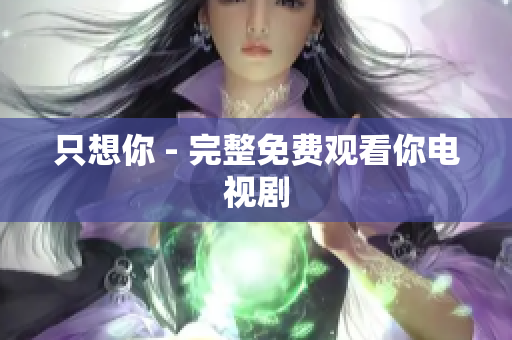 只想你 - 完整免费观看你电视剧