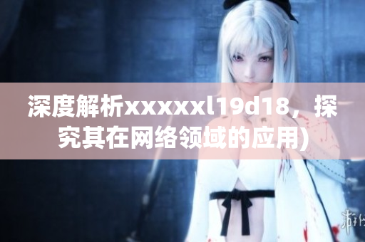 深度解析xxxxxl19d18，探究其在网络领域的应用)