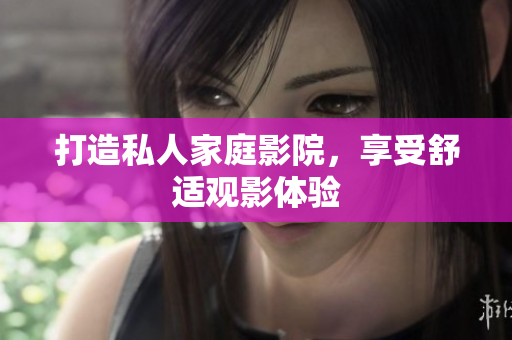 打造私人家庭影院，享受舒适观影体验