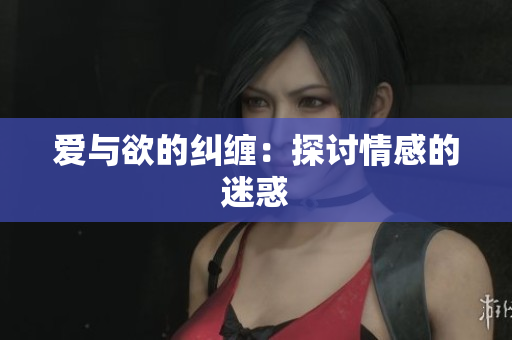 爱与欲的纠缠：探讨情感的迷惑