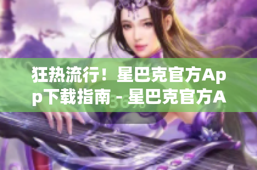 狂热流行！星巴克官方App下载指南 - 星巴克官方App下载攻略大揭秘