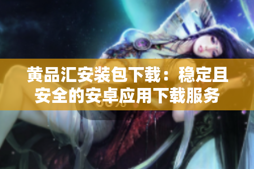 黄品汇安装包下载：稳定且安全的安卓应用下载服务