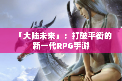 「大陆未来」：打破平衡的新一代RPG手游