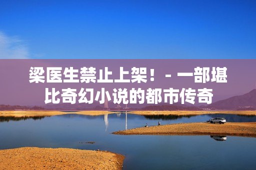 梁医生禁止上架！- 一部堪比奇幻小说的都市传奇