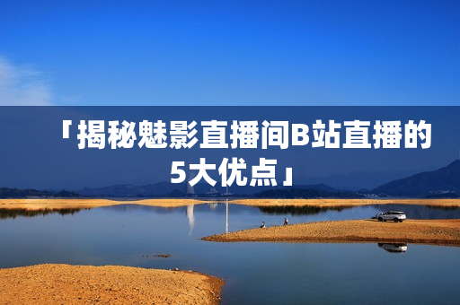 「揭秘魅影直播间B站直播的5大优点」