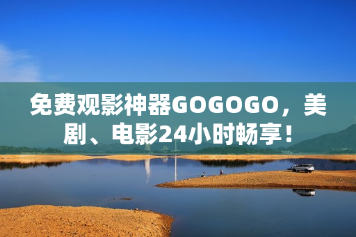 免费观影神器GOGOGO，美剧、电影24小时畅享！