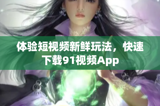 体验短视频新鲜玩法，快速下载91视频App