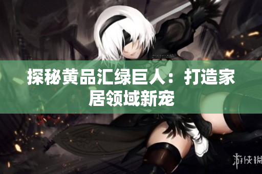 探秘黄品汇绿巨人：打造家居领域新宠