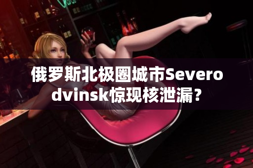 俄罗斯北极圈城市Severodvinsk惊现核泄漏？