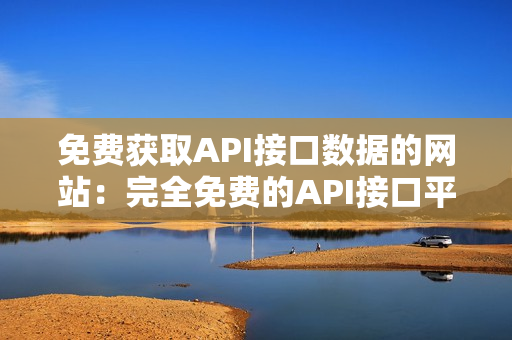 免费获取API接口数据的网站：完全免费的API接口平台
