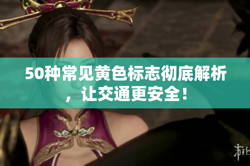 50种常见黄色标志彻底解析，让交通更安全！