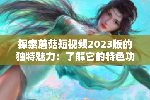 探索蘑菇短视频2023版的独特魅力：了解它的特色功能！