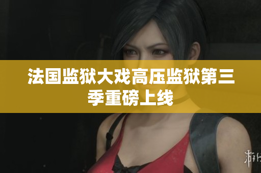 法国监狱大戏高压监狱第三季重磅上线
