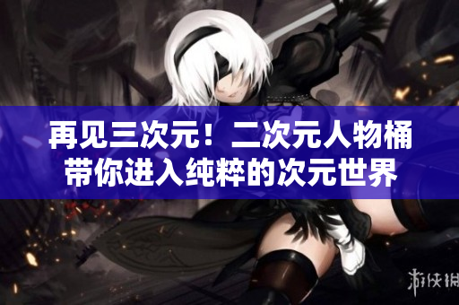 再见三次元！二次元人物桶带你进入纯粹的次元世界