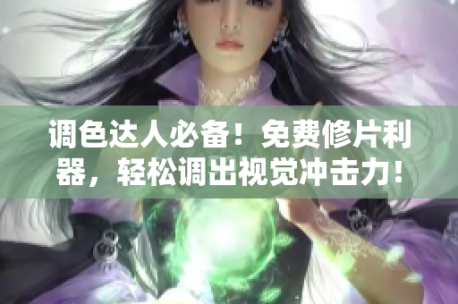 调色达人必备！免费修片利器，轻松调出视觉冲击力！