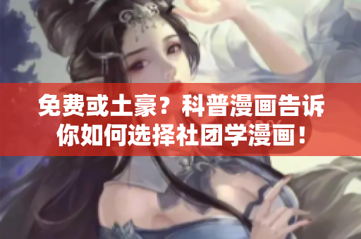 免费或土豪？科普漫画告诉你如何选择社团学漫画！