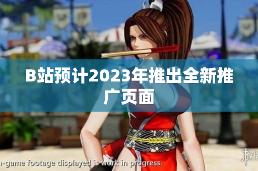 B站预计2023年推出全新推广页面