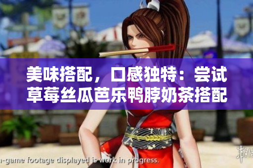 美味搭配，口感独特：尝试草莓丝瓜芭乐鸭脖奶茶搭配吧！