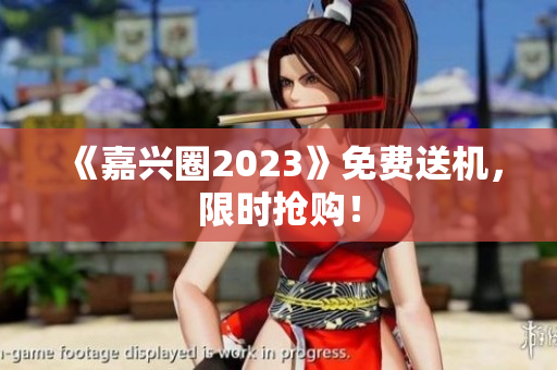 《嘉兴圈2023》免费送机，限时抢购！