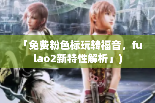 「免费粉色标玩转福音，fulao2新特性解析」)