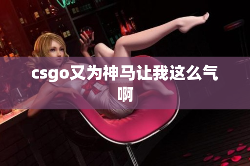 csgo又为神马让我这么气啊