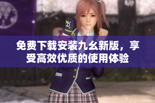 免费下载安装九幺新版，享受高效优质的使用体验