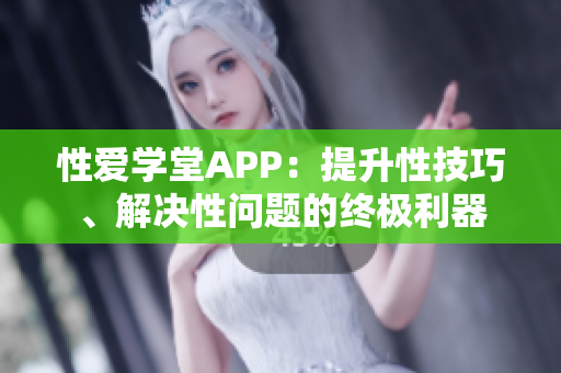 性爱学堂APP：提升性技巧、解决性问题的终极利器