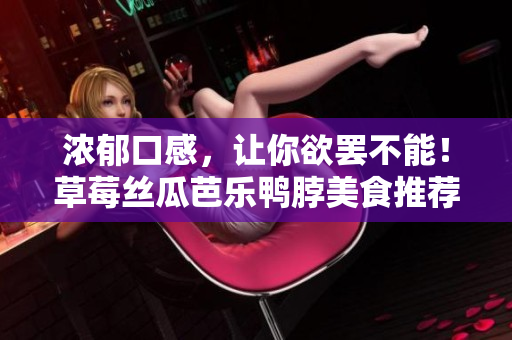 浓郁口感，让你欲罢不能！草莓丝瓜芭乐鸭脖美食推荐