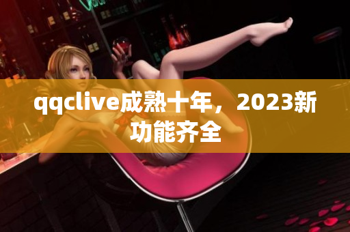 qqclive成熟十年，2023新功能齐全