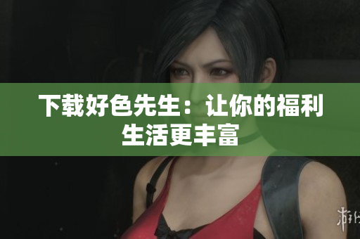 下载好色先生：让你的福利生活更丰富