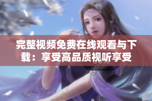 完整视频免费在线观看与下载：享受高品质视听享受