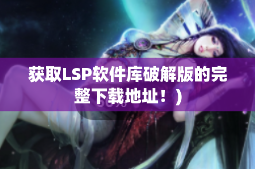 获取LSP软件库破解版的完整下载地址！)
