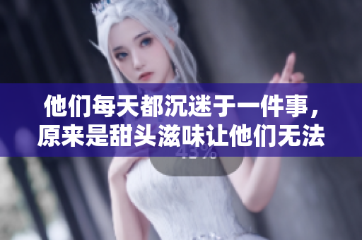 他们每天都沉迷于一件事，原来是甜头滋味让他们无法自拔