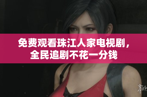 免费观看珠江人家电视剧，全民追剧不花一分钱