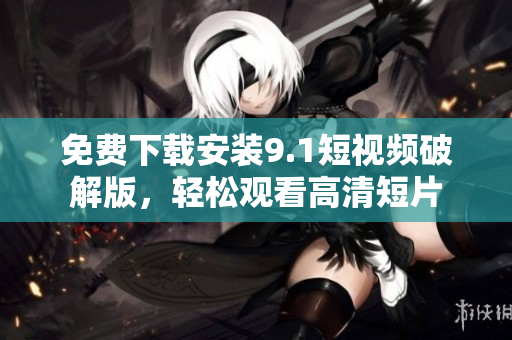 免费下载安装9.1短视频破解版，轻松观看高清短片