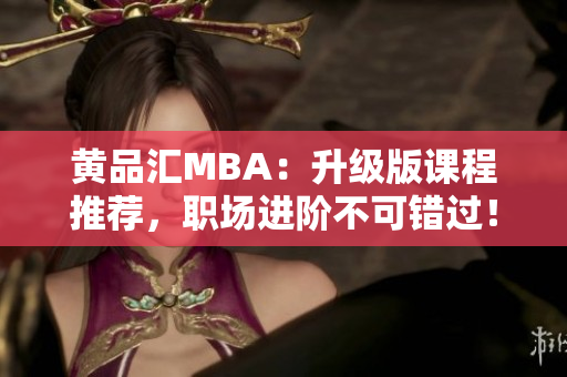 黄品汇MBA：升级版课程推荐，职场进阶不可错过！